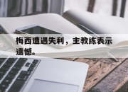 乐鱼体育官网-梅西遭遇失利，主教练表示遗憾。