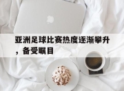 乐鱼体育app-亚洲足球比赛热度逐渐攀升，备受瞩目