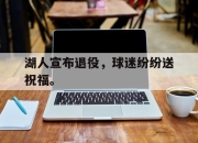 乐鱼体育-湖人宣布退役，球迷纷纷送祝福。