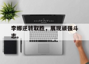 乐鱼体育-李娜逆转取胜，展现顽强斗志。