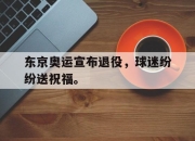 乐鱼官网-东京奥运宣布退役，球迷纷纷送祝福。