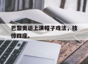 乐鱼app-巴黎奥运上演帽子戏法，技惊四座。