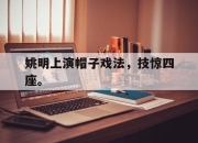 乐鱼体育-姚明上演帽子戏法，技惊四座。