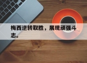 乐鱼体育app-梅西逆转取胜，展现顽强斗志。