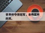 乐鱼体育app-世界杯夺得冠军，亲吻奖杯庆祝。