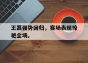 乐鱼体育官网-王磊强势回归，赛场表现惊艳全场。