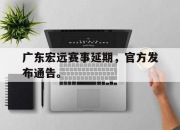 乐鱼体育官网-广东宏远赛事延期，官方发布通告。
