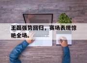 乐鱼app-王磊强势回归，赛场表现惊艳全场。