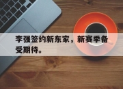 乐鱼官网-李强签约新东家，新赛季备受期待。