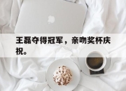 乐鱼app-王磊夺得冠军，亲吻奖杯庆祝。