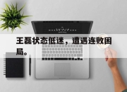 乐鱼体育官网-王磊状态低迷，遭遇连败困局。