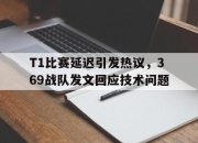 乐鱼体育-T1比赛延迟引发热议，369战队发文回应技术问题
