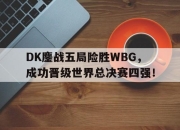 乐鱼体育官网-DK鏖战五局险胜WBG，成功晋级世界总决赛四强！