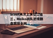 乐鱼app-Scout再次上演让二追三，Meiko战队逆境翻盘震惊全网