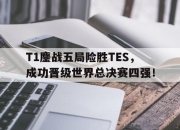 乐鱼体育官网-T1鏖战五局险胜TES，成功晋级世界总决赛四强！
