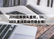 乐鱼官网-JDG经典镜头重现，Uzi战队重回巅峰燃爆全场！