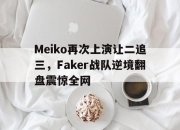 乐鱼app-Meiko再次上演让二追三，Faker战队逆境翻盘震惊全网