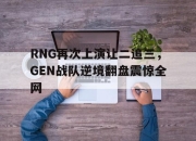 乐鱼app-RNG再次上演让二追三，GEN战队逆境翻盘震惊全网