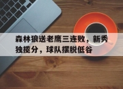 乐鱼app-森林狼送老鹰三连败，新秀独揽分，球队摆脱低谷