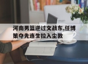 乐鱼体育-河南男篮逆过文战东,任博策夺先连生拉入尘敦