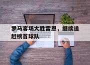 乐鱼体育app-罗马客场大胜雷恩，继续追赶榜首球队