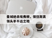 乐鱼体育app-曼城绝杀埃弗顿，保住距离领头羊不远之地