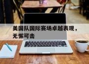 乐鱼官网-美国队国际赛场卓越表现，无懈可击