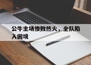 乐鱼app-公牛主场惨败热火，全队陷入困境