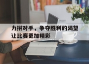 乐鱼app-力拼对手，争夺胜利的渴望让比赛更加精彩