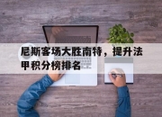 乐鱼体育-尼斯客场大胜南特，提升法甲积分榜排名