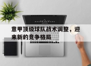 乐鱼体育-意甲顶级球队战术调整，迎来新的竞争格局