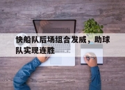 乐鱼体育官网-快船队后场组合发威，助球队实现连胜