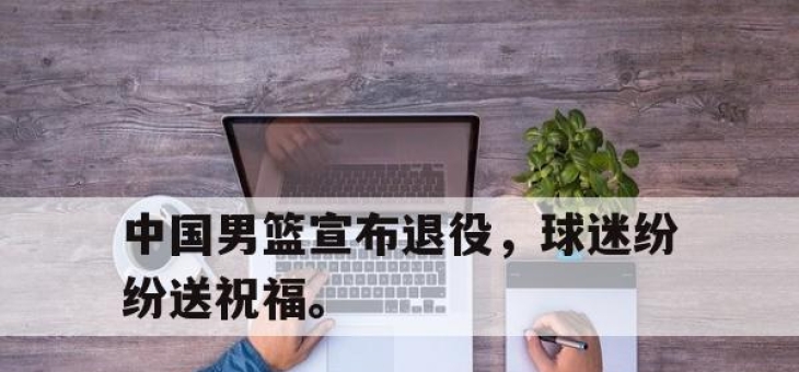 乐鱼体育app-中国男篮宣布退役，球迷纷纷送祝福。