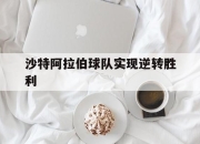 乐鱼体育app-沙特阿拉伯球队实现逆转胜利