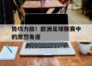 乐鱼官网-势均力敌！欧洲足球联赛中的激烈角逐