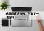 乐鱼官网-赫塔菲遭遇惨败，争取下一场胜利