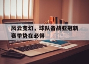 乐鱼体育-风云变幻，球队备战亚冠新赛季势在必得
