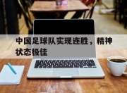 乐鱼app-中国足球队实现连胜，精神状态极佳