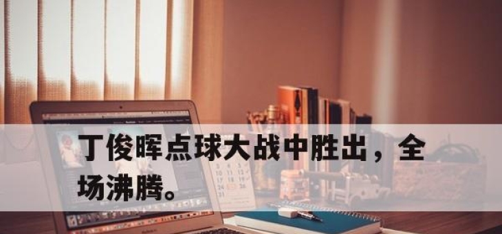 乐鱼官网-丁俊晖点球大战中胜出，全场沸腾。