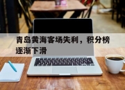 乐鱼体育app-青岛黄海客场失利，积分榜逐渐下滑