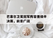 乐鱼体育-巴塞尔卫冕冠军阵容晋级半决赛，前景广阔