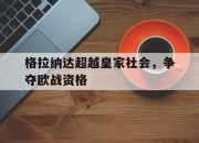 乐鱼官网-格拉纳达超越皇家社会，争夺欧战资格
