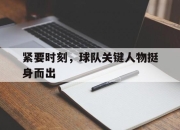 乐鱼体育官网-紧要时刻，球队关键人物挺身而出