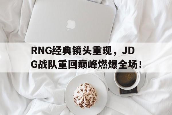 RNG经典镜头重现，JDG战队重回巅峰燃爆全场！