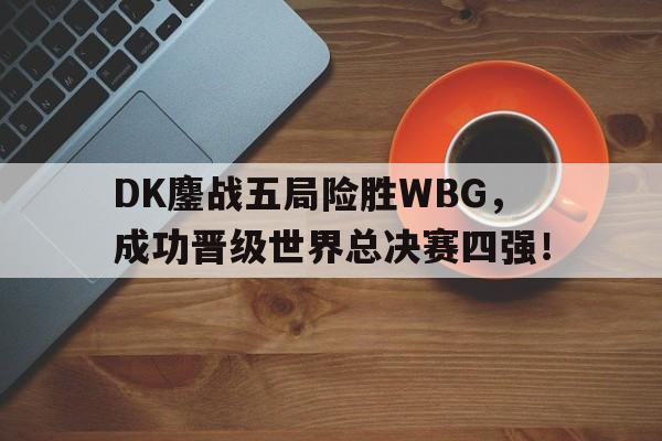 DK鏖战五局险胜WBG，成功晋级世界总决赛四强！