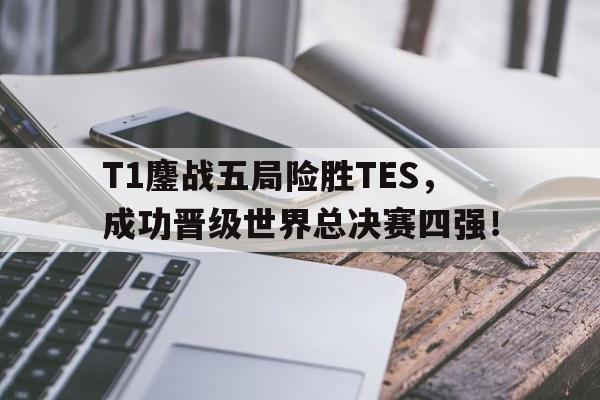 T1鏖战五局险胜TES，成功晋级世界总决赛四强！