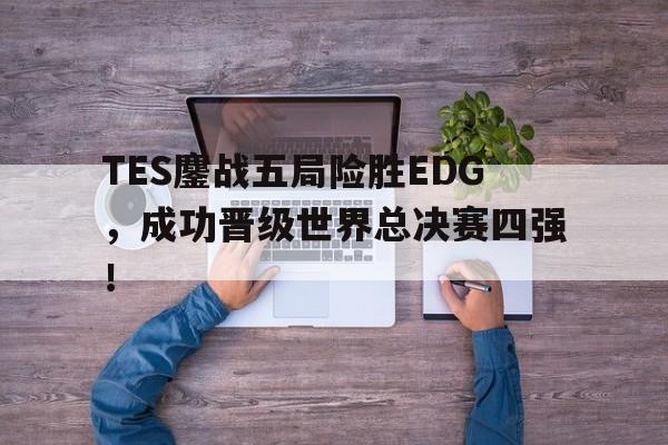 TES鏖战五局险胜EDG，成功晋级世界总决赛四强！