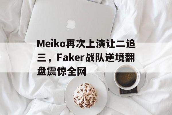 Meiko再次上演让二追三，Faker战队逆境翻盘震惊全网