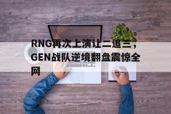 RNG再次上演让二追三，GEN战队逆境翻盘震惊全网