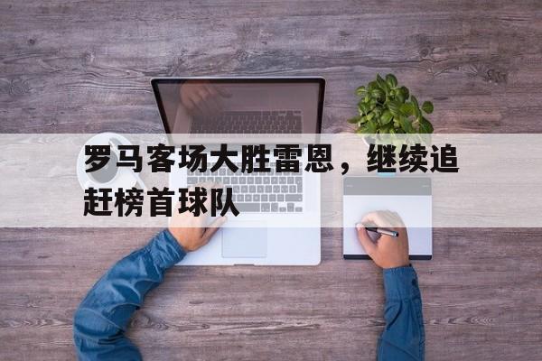 罗马客场大胜雷恩，继续追赶榜首球队